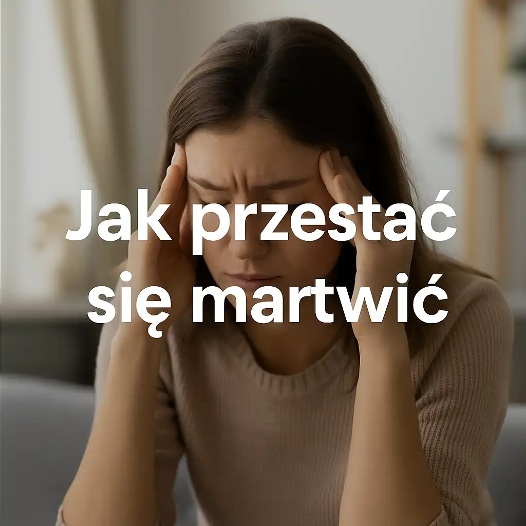 Jak przestać się martwić – praktyczny przewodnik radzenia sobie z nadmiernym lękiem